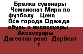 Брелки-сувениры Чемпионат Мира по футболу › Цена ­ 399 - Все города Одежда, обувь и аксессуары » Аксессуары   . Дагестан респ.,Дербент г.